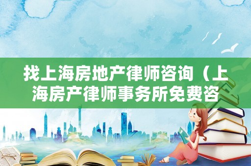 找上海房地產(chǎn)律師咨詢（上海房產(chǎn)律師事務(wù)所免費(fèi)咨詢）