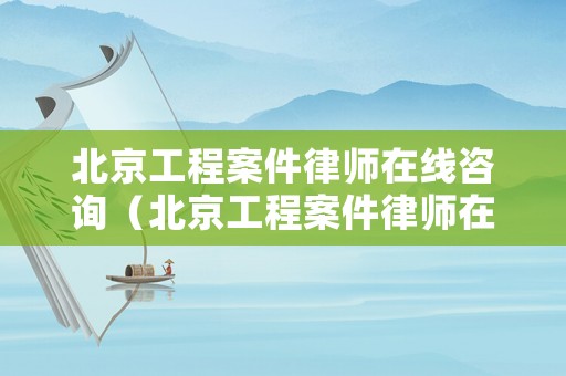 北京工程案件律師在線咨詢（北京工程案件律師在線咨詢）