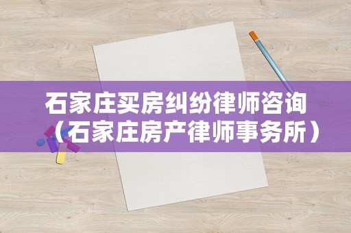 石家莊買(mǎi)房糾紛律師咨詢(xún)（石家莊房產(chǎn)律師事務(wù)所）