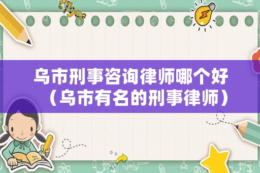 烏市刑事咨詢律師哪個好（烏市有名的刑事律師）