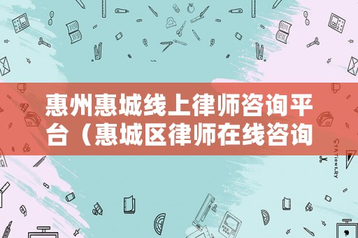 惠州惠城線上律師咨詢平臺(tái)（惠城區(qū)律師在線咨詢免費(fèi)）