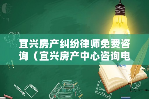 宜興房產(chǎn)糾紛律師免費(fèi)咨詢（宜興房產(chǎn)中心咨詢電話）