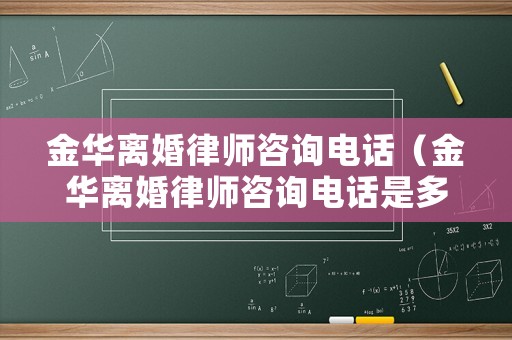 金華離婚律師咨詢電話（金華離婚律師咨詢電話是多少）