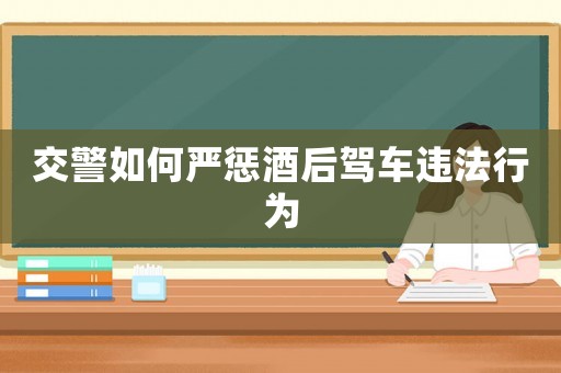 交警如何嚴(yán)懲酒后駕車違法行為