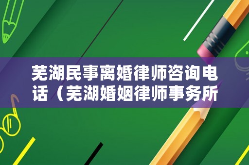蕪湖民事離婚律師咨詢電話（蕪湖婚姻律師事務(wù)所排名）