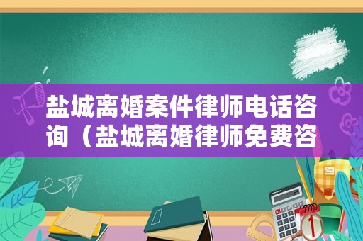 鹽城離婚案件律師電話咨詢（鹽城離婚律師免費(fèi)咨詢熱線）