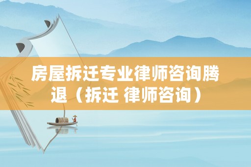房屋拆遷專業(yè)律師咨詢騰退（拆遷 律師咨詢）