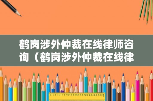 鶴崗涉外仲裁在線律師咨詢（鶴崗涉外仲裁在線律師咨詢電話）