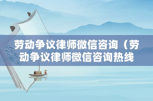 勞動爭議律師微信咨詢（勞動爭議律師微信咨詢熱線）