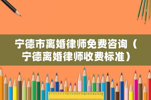 寧德市離婚律師免費(fèi)咨詢(xún)（寧德離婚律師收費(fèi)標(biāo)準(zhǔn)）