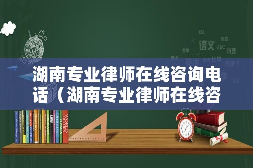 湖南專業(yè)律師在線咨詢電話（湖南專業(yè)律師在線咨詢電話）