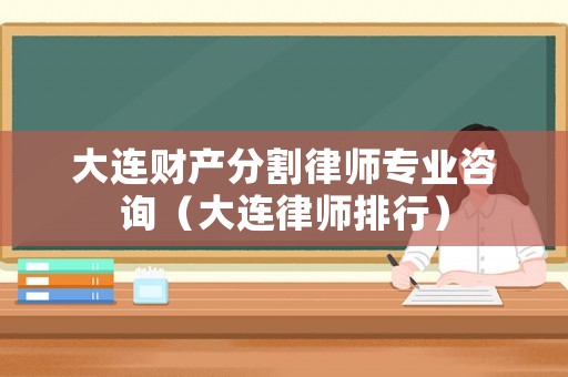 大連財(cái)產(chǎn)分割律師專(zhuān)業(yè)咨詢(xún)（大連律師排行）