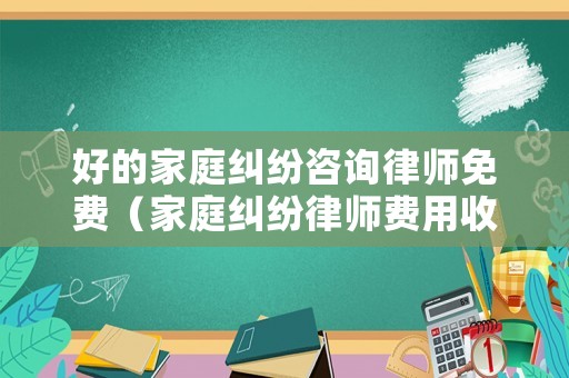好的家庭糾紛咨詢律師免費(fèi)（家庭糾紛律師費(fèi)用收取標(biāo)準(zhǔn)）