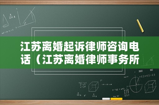 江蘇離婚起訴律師咨詢電話（江蘇離婚律師事務(wù)所哪里有）