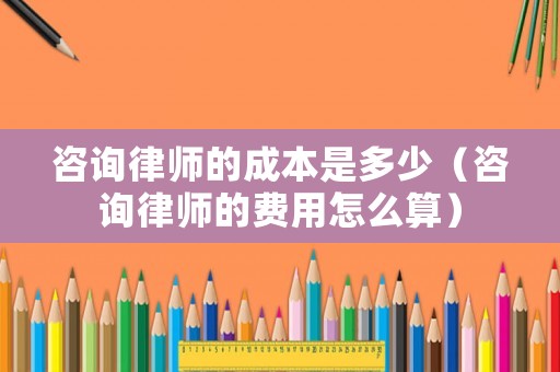 咨詢律師的成本是多少（咨詢律師的費用怎么算）