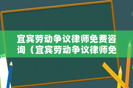 宜賓勞動(dòng)爭(zhēng)議律師免費(fèi)咨詢（宜賓勞動(dòng)爭(zhēng)議律師免費(fèi)咨詢熱線）