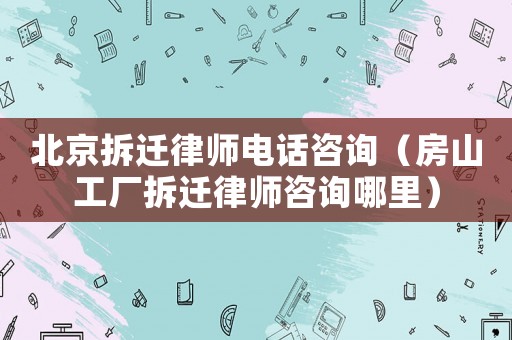 北京拆遷律師電話咨詢（房山工廠拆遷律師咨詢哪里）