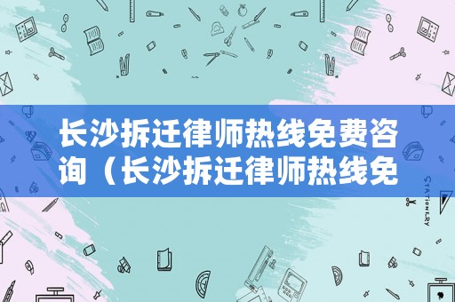 長沙拆遷律師熱線免費咨詢（長沙拆遷律師熱線免費咨詢電話號碼）