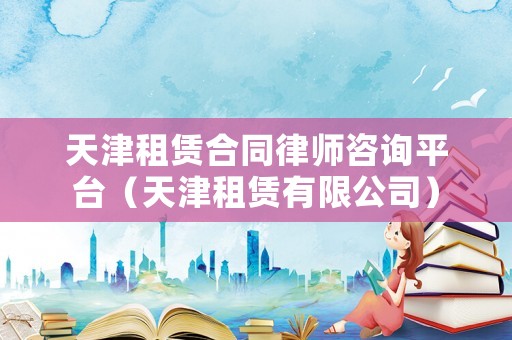 天津租賃合同律師咨詢平臺(tái)（天津租賃有限公司）
