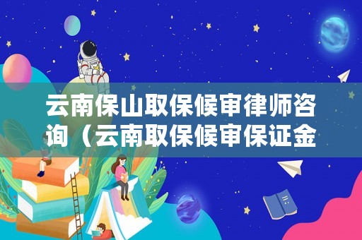 云南保山取保候?qū)徛蓭熥稍儯ㄔ颇先”：驅(qū)彵ＷC金交多少）