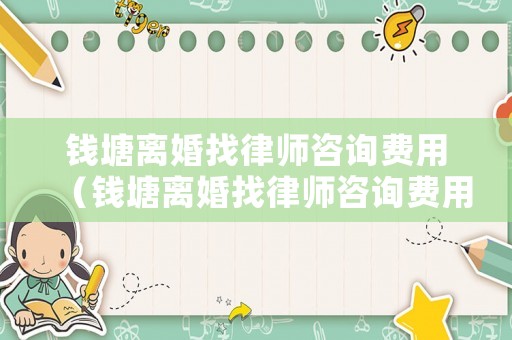 錢塘離婚找律師咨詢費用（錢塘離婚找律師咨詢費用多少）