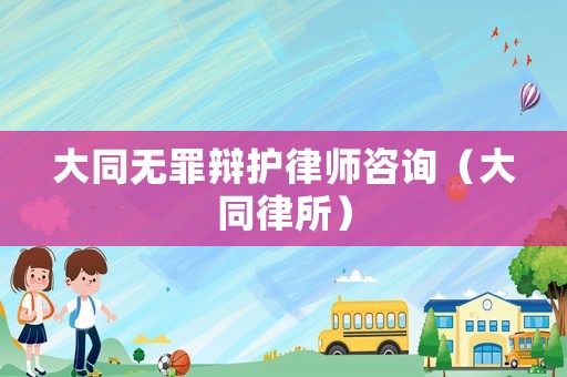 大同無罪辯護律師咨詢（大同律所）
