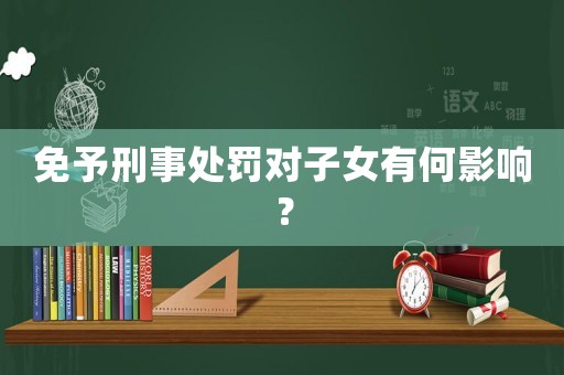 免予刑事處罰對子女有何影響？