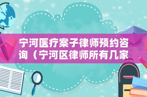 寧河醫(yī)療案子律師預(yù)約咨詢（寧河區(qū)律師所有幾家）