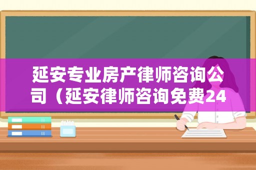 延安專業(yè)房產(chǎn)律師咨詢公司（延安律師咨詢免費24小時在線）