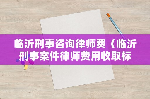 臨沂刑事咨詢律師費(fèi)（臨沂刑事案件律師費(fèi)用收取標(biāo)準(zhǔn)）