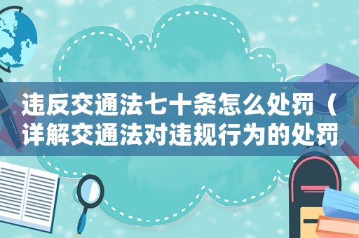 違反交通法七十條怎么處罰（詳解交通法對違規(guī)行為的處罰措施）