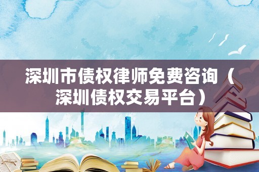 深圳市債權(quán)律師免費(fèi)咨詢（深圳債權(quán)交易平臺）