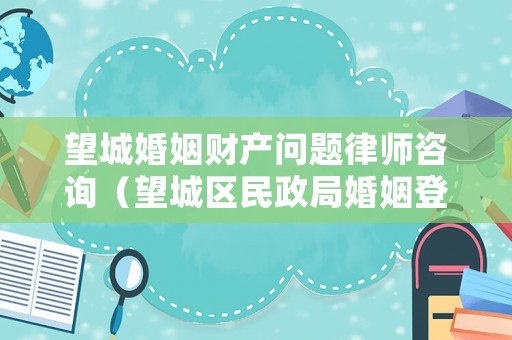 望城婚姻財(cái)產(chǎn)問(wèn)題律師咨詢（望城區(qū)民政局婚姻登記預(yù)約）