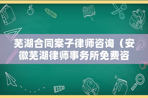 蕪湖合同案子律師咨詢（安徽蕪湖律師事務所免費咨詢電話）