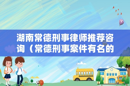 湖南常德刑事律師推薦咨詢（常德刑事案件有名的律師）