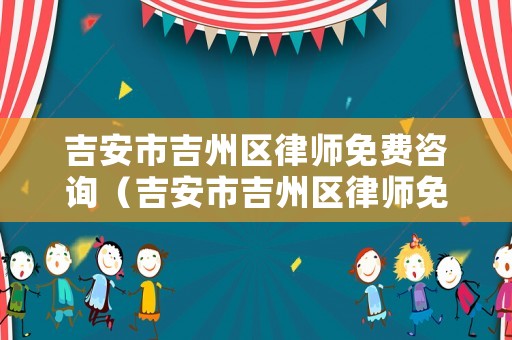 吉安市吉州區(qū)律師免費(fèi)咨詢（吉安市吉州區(qū)律師免費(fèi)咨詢電話）