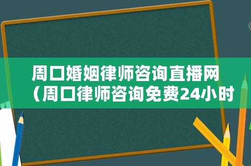 周口婚姻律師咨詢直播網(wǎng)（周口律師咨詢免費24小時在線）