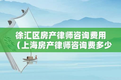 徐匯區(qū)房產(chǎn)律師咨詢費用（上海房產(chǎn)律師咨詢費多少錢）