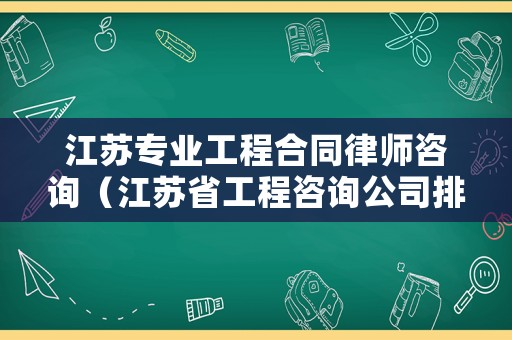 江蘇專業(yè)工程合同律師咨詢（江蘇省工程咨詢公司排名）