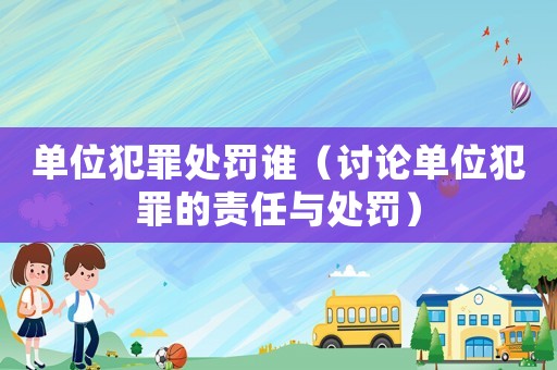 單位犯罪處罰誰（討論單位犯罪的責(zé)任與處罰）