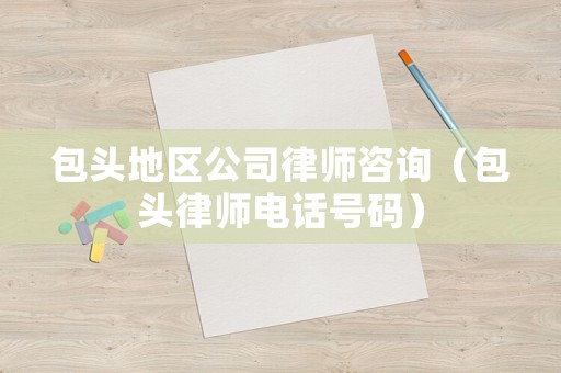 包頭地區(qū)公司律師咨詢（包頭律師電話號碼）