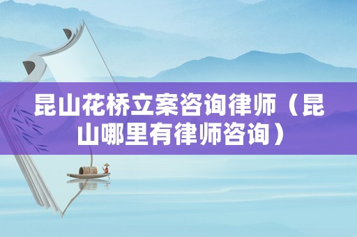 昆山花橋立案咨詢律師（昆山哪里有律師咨詢）
