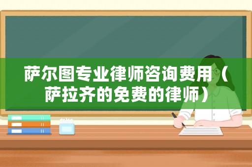 薩爾圖專業(yè)律師咨詢費(fèi)用（薩拉齊的免費(fèi)的律師）