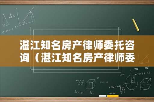 湛江知名房產(chǎn)律師委托咨詢（湛江知名房產(chǎn)律師委托咨詢電話）