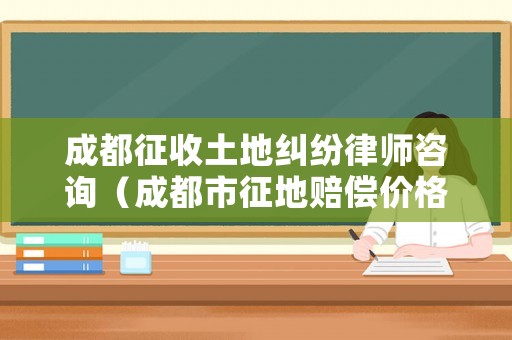 成都征收土地糾紛律師咨詢（成都市征地賠償價(jià)格表）