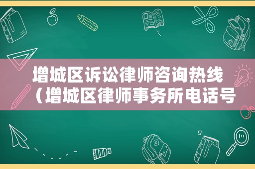 增城區(qū)訴訟律師咨詢熱線（增城區(qū)律師事務(wù)所電話號碼）
