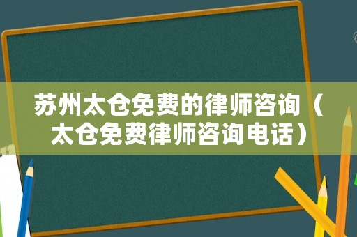 蘇州太倉(cāng)免費(fèi)的律師咨詢（太倉(cāng)免費(fèi)律師咨詢電話）