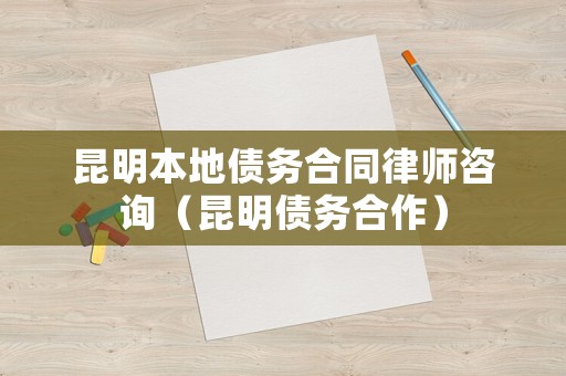 昆明本地債務(wù)合同律師咨詢（昆明債務(wù)合作）