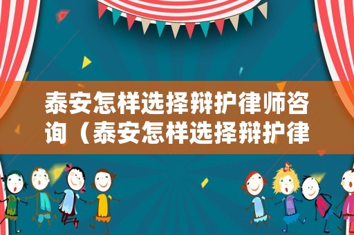 泰安怎樣選擇辯護(hù)律師咨詢（泰安怎樣選擇辯護(hù)律師咨詢公司呢）