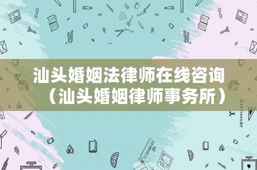 汕頭婚姻法律師在線咨詢（汕頭婚姻律師事務(wù)所）